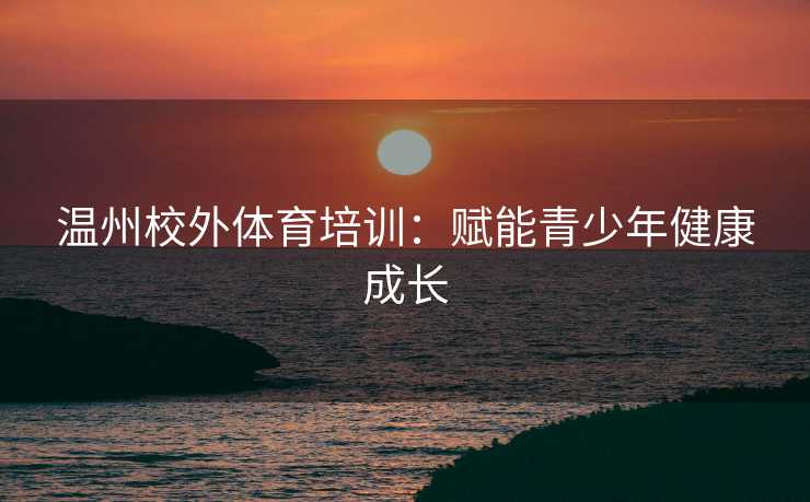 温州校外体育培训：赋能青少年健康成长