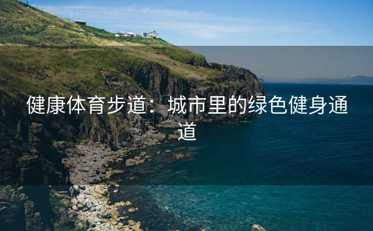 健康体育步道：城市里的绿色健身通道