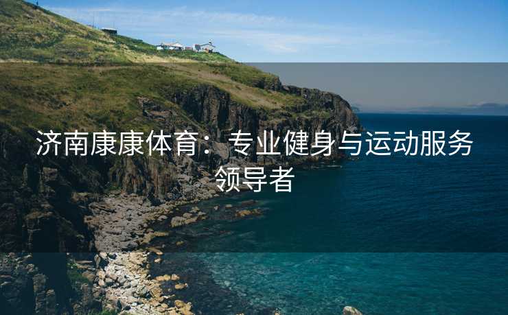 济南康康体育：专业健身与运动服务领导者