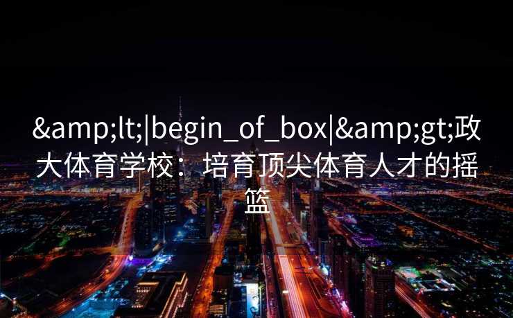 &lt;|begin_of_box|&gt;政大体育学校：培育顶尖体育人才的摇篮