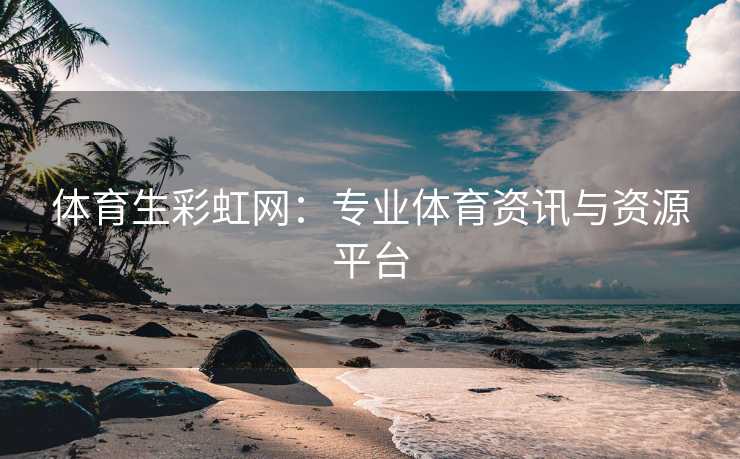 体育生彩虹网：专业体育资讯与资源平台