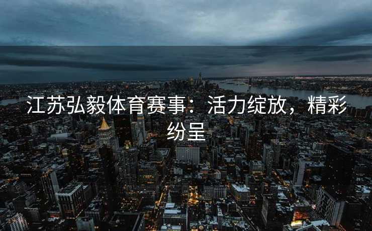 江苏弘毅体育赛事：活力绽放，精彩纷呈
