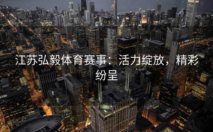 江苏弘毅体育赛事：活力绽放，精彩纷呈