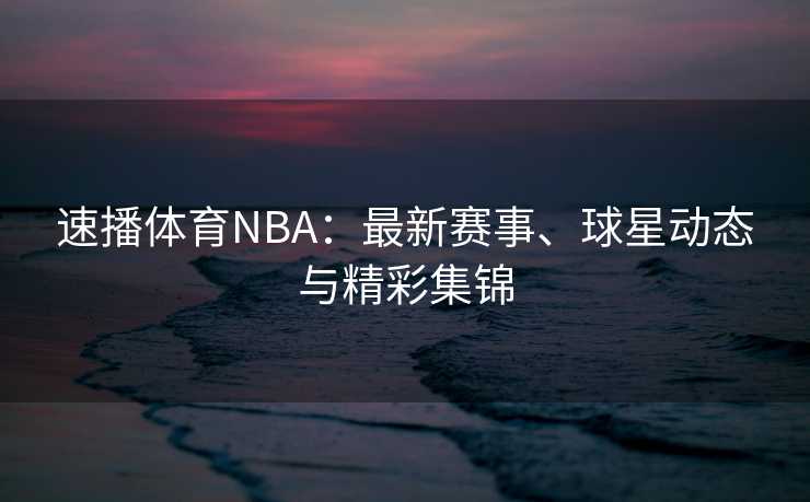 速播体育NBA：最新赛事、球星动态与精彩集锦