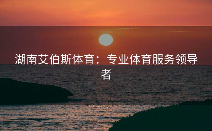湖南艾伯斯体育：专业体育服务领导者