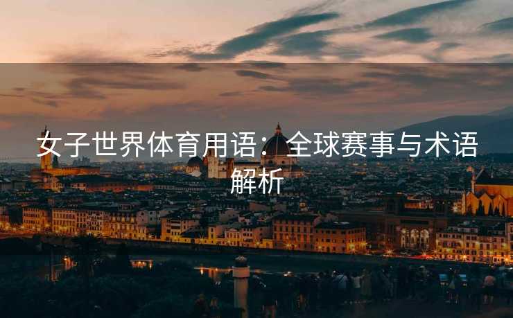 女子世界体育用语：全球赛事与术语解析