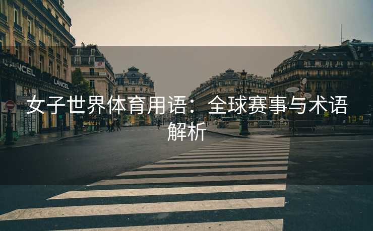 女子世界体育用语：全球赛事与术语解析