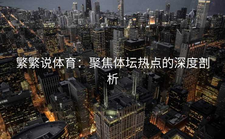 繁繁说体育：聚焦体坛热点的深度剖析