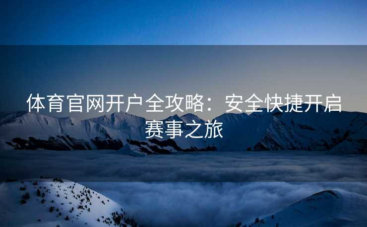 体育官网开户全攻略：安全快捷开启赛事之旅
