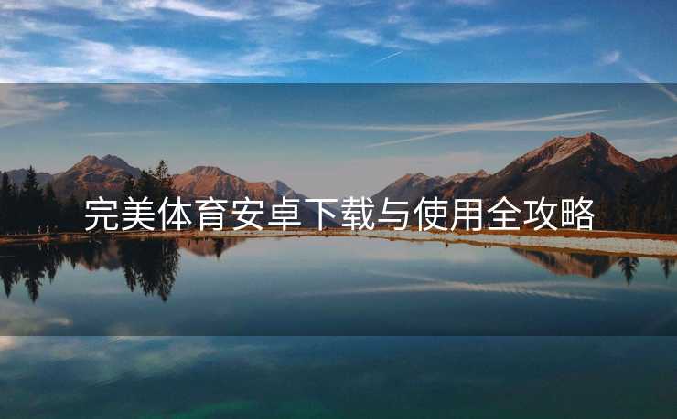 完美体育安卓下载与使用全攻略