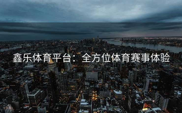 鑫乐体育平台：全方位体育赛事体验