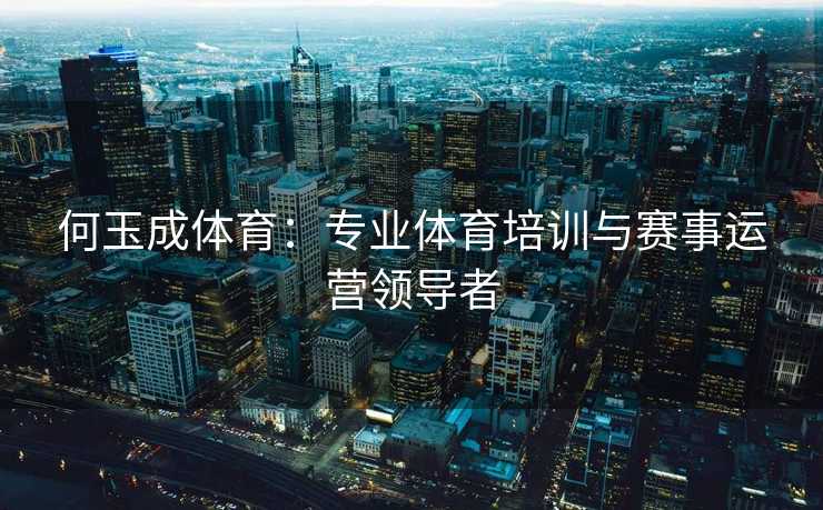 何玉成体育：专业体育培训与赛事运营领导者
