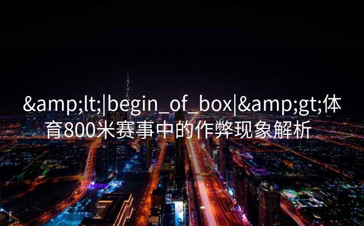 &lt;|begin_of_box|&gt;体育800米赛事中的作弊现象解析  