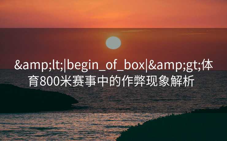 &lt;|begin_of_box|&gt;体育800米赛事中的作弊现象解析  