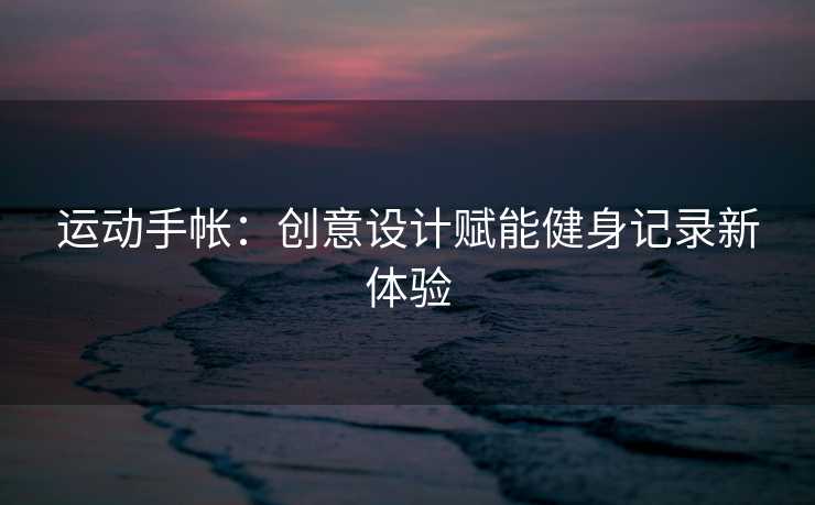 运动手帐：创意设计赋能健身记录新体验