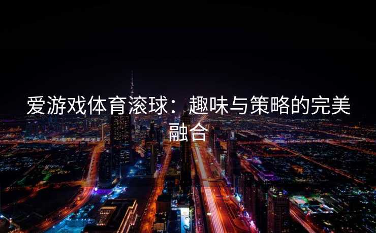 爱游戏体育滚球：趣味与策略的完美融合