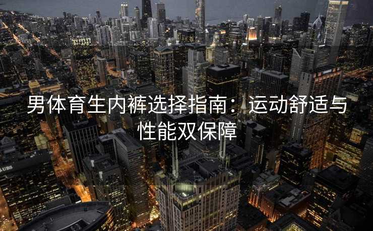 男体育生内裤选择指南：运动舒适与性能双保障
