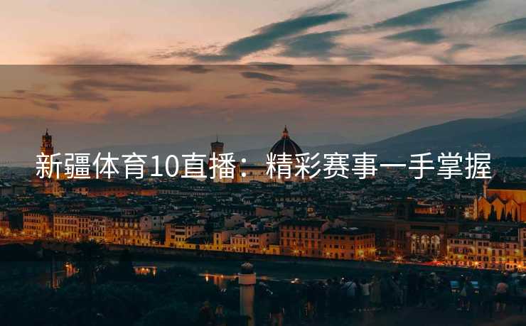 新疆体育10直播：精彩赛事一手掌握
