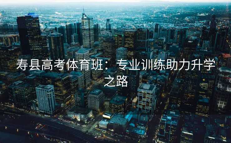 寿县高考体育班：专业训练助力升学之路