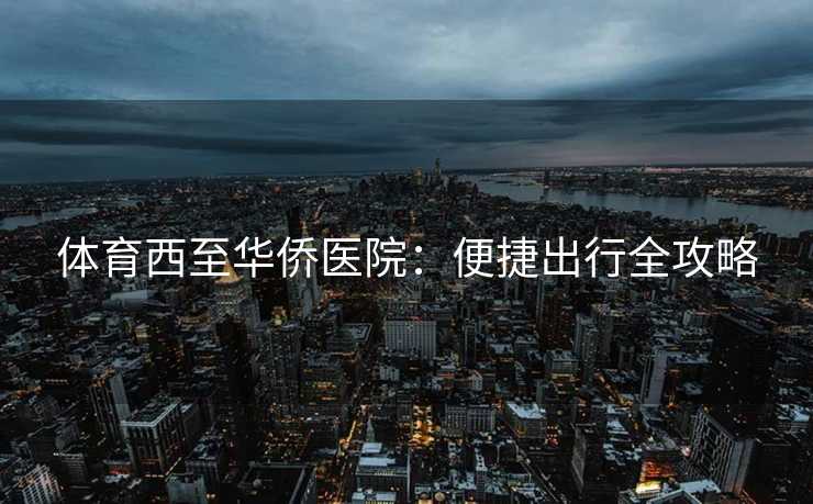 体育西至华侨医院:便捷出行全攻略 体育西至华侨医院:便捷出行全攻略