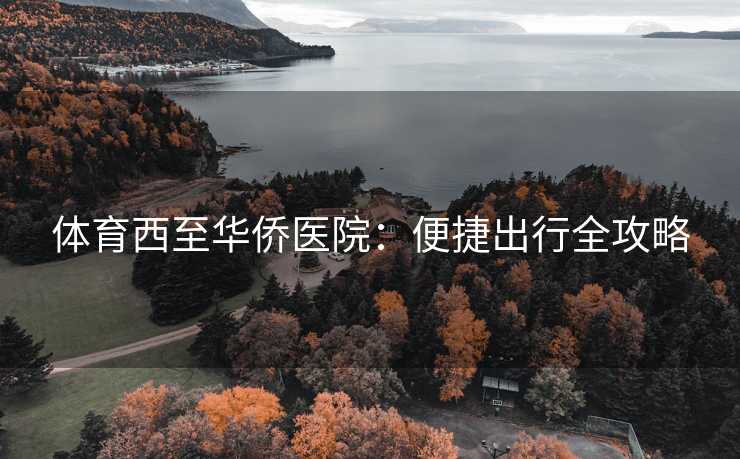 体育西至华侨医院:便捷出行全攻略 体育西至华侨医院:便捷出行全攻略
