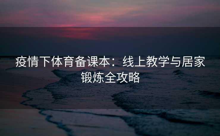 疫情下体育备课本：线上教学与居家锻炼全攻略