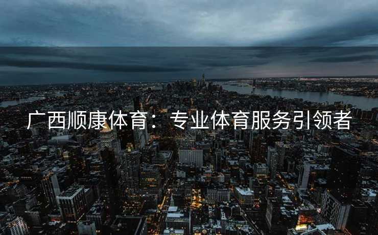 广西顺康体育：专业体育服务引领者