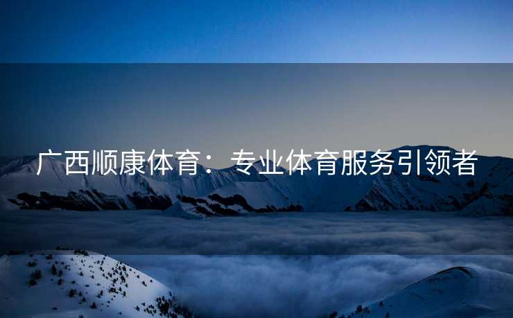 广西顺康体育：专业体育服务引领者