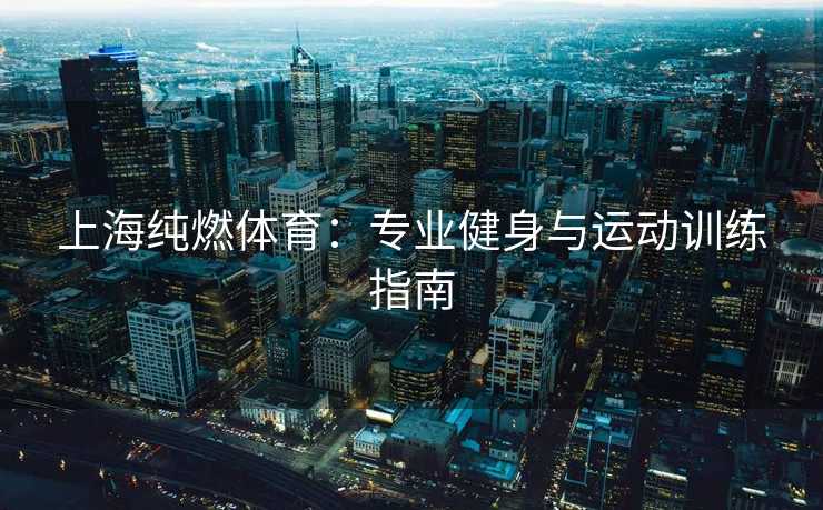 上海纯燃体育：专业健身与运动训练指南
