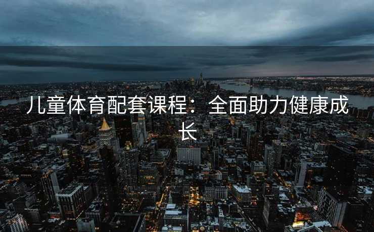 儿童体育配套课程：全面助力健康成长