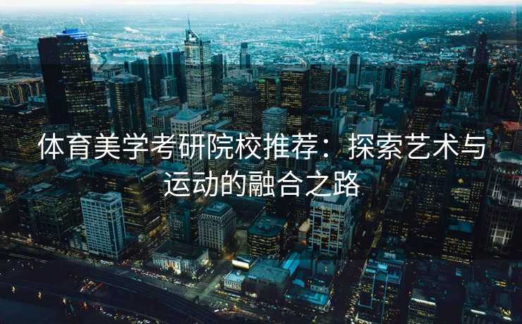 体育美学考研院校推荐：探索艺术与运动的融合之路