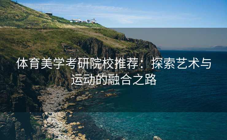 体育美学考研院校推荐：探索艺术与运动的融合之路