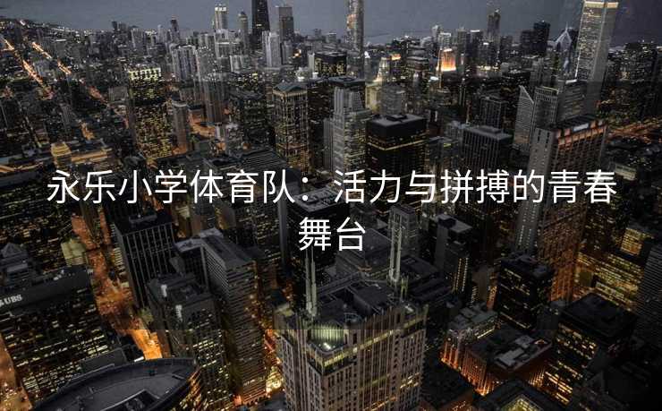 永乐小学体育队：活力与拼搏的青春舞台