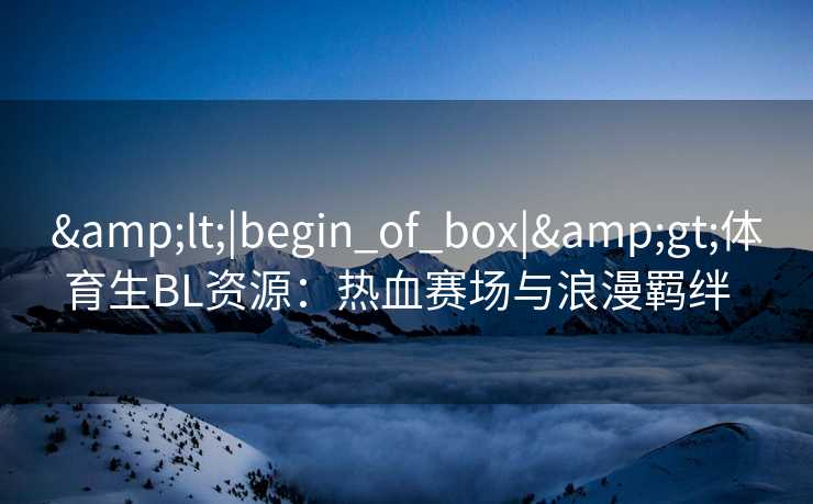 &lt;|begin_of_box|&gt;体育生BL资源：热血赛场与浪漫羁绊  