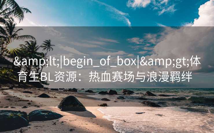 &lt;|begin_of_box|&gt;体育生BL资源：热血赛场与浪漫羁绊  
