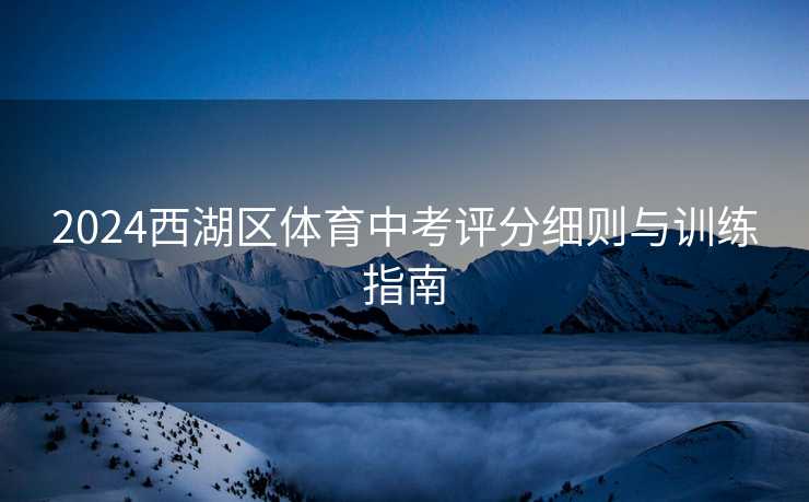 2024西湖区体育中考评分细则与训练指南