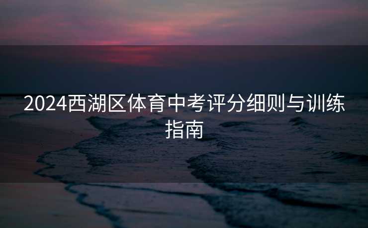 2024西湖区体育中考评分细则与训练指南