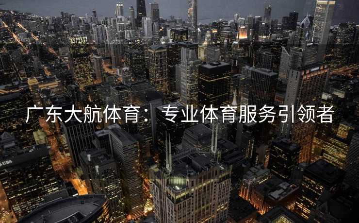 广东大航体育：专业体育服务引领者