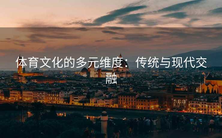 体育文化的多元维度：传统与现代交融