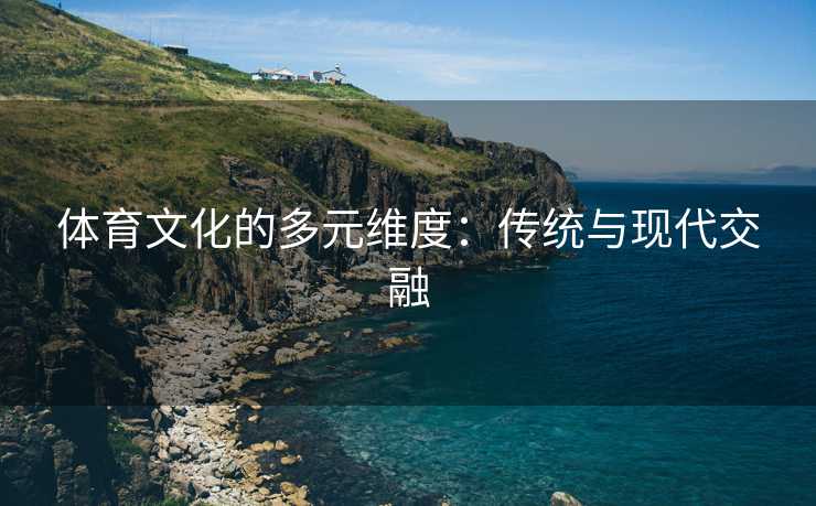 体育文化的多元维度：传统与现代交融