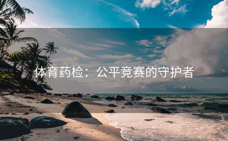 体育药检：公平竞赛的守护者