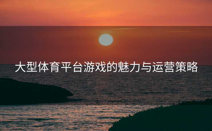 大型体育平台游戏的魅力与运营策略