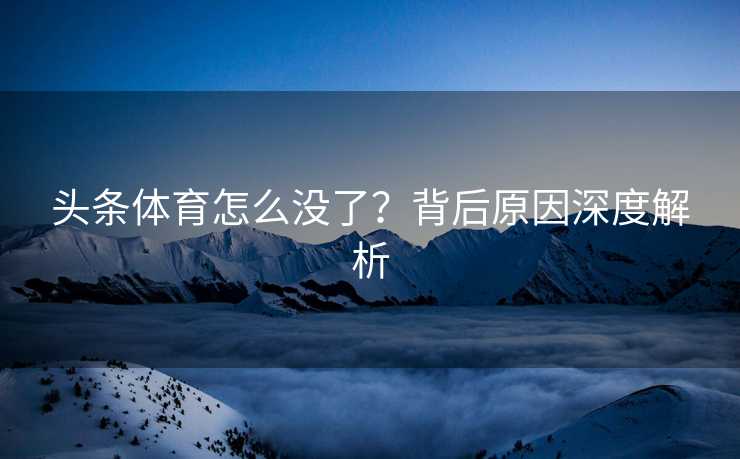 头条体育怎么没了？背后原因深度解析