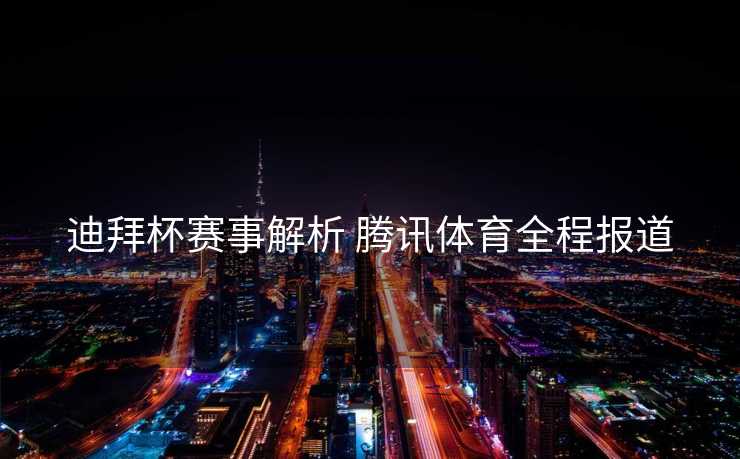 迪拜杯赛事解析 腾讯体育全程报道