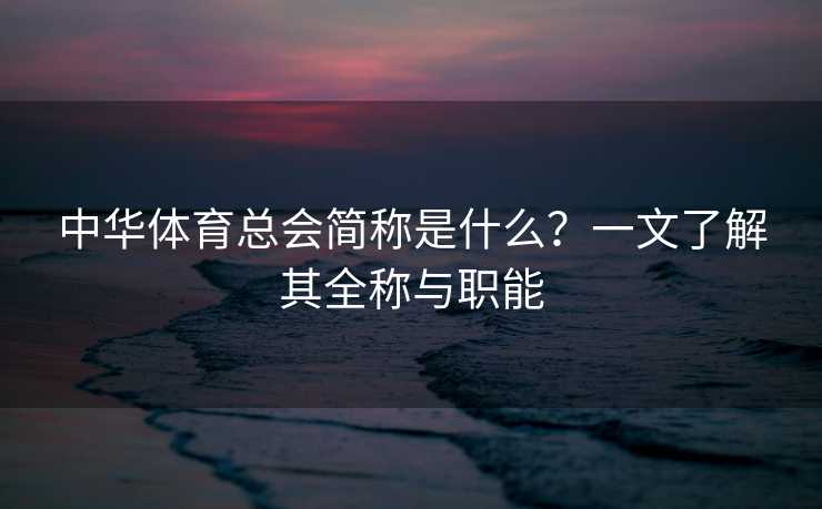 中华体育总会简称是什么？一文了解其全称与职能