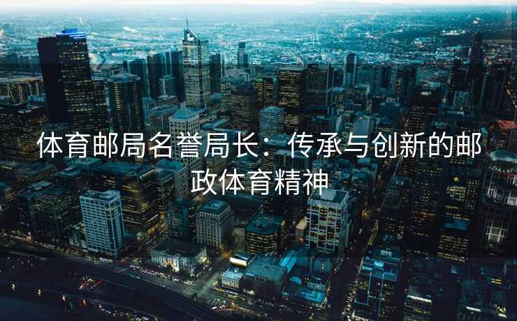 体育邮局名誉局长：传承与创新的邮政体育精神