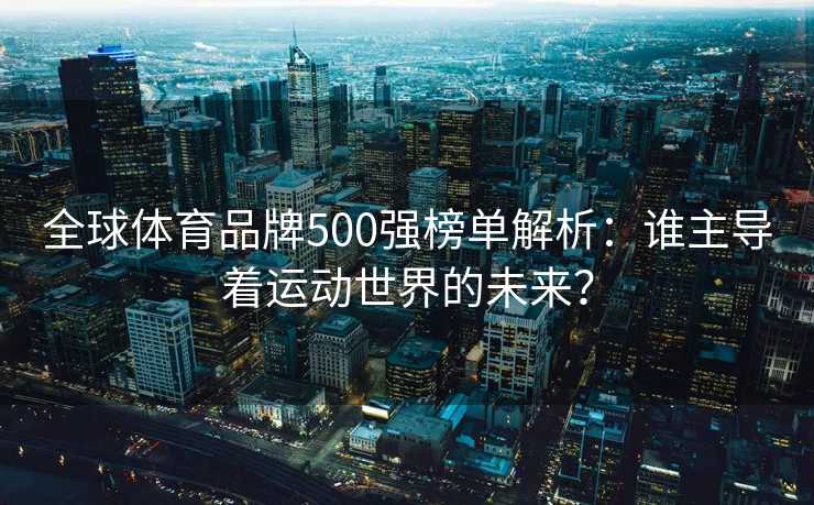 全球体育品牌500强榜单解析:谁主导着运动世界的未来? 全球体育品牌500强榜单解析:谁主导着运动世界的未来?