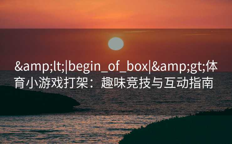 &lt;|begin_of_box|&gt;体育小游戏打架：趣味竞技与互动指南  