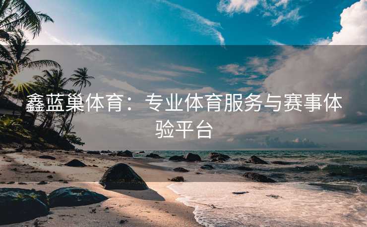 鑫蓝巢体育：专业体育服务与赛事体验平台