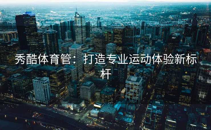 秀酷体育管:打造专业运动体验新标杆 秀酷体育管:打造专业运动体验新标杆